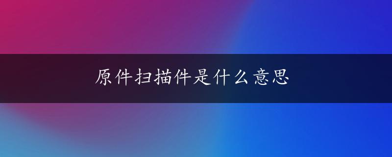 原件扫描件是什么意思