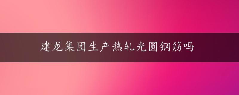 建龙集团生产热轧光圆钢筋吗