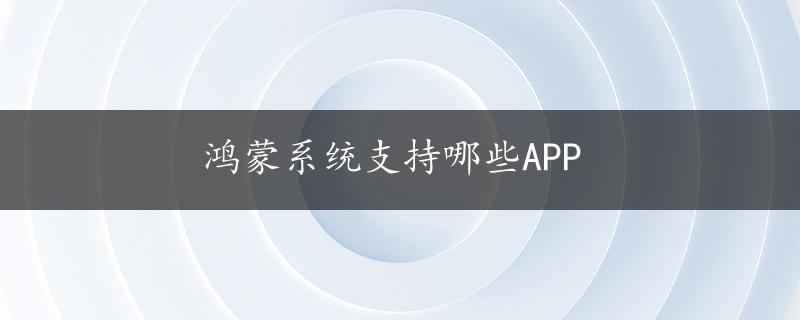 鸿蒙系统支持哪些APP