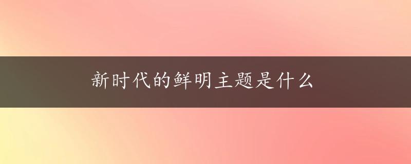 新时代的鲜明主题是什么