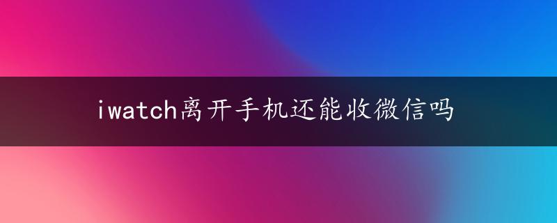 iwatch离开手机还能收微信吗