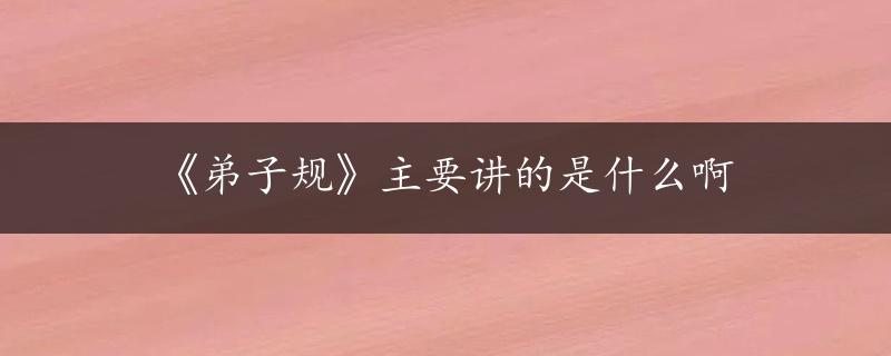 《弟子规》主要讲的是什么啊