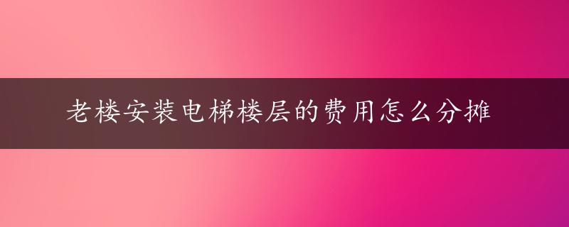 老楼安装电梯楼层的费用怎么分摊