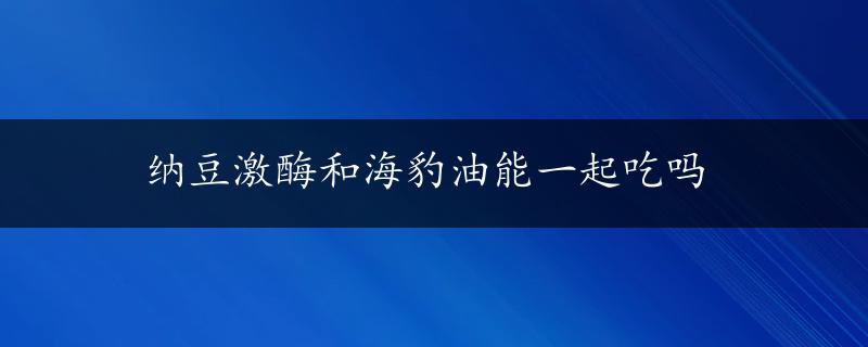 纳豆激酶和海豹油能一起吃吗