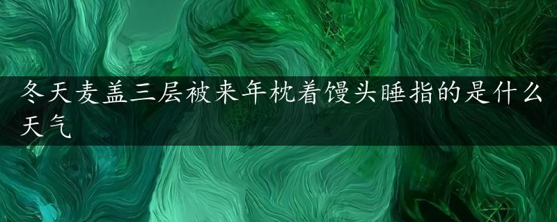 冬天麦盖三层被来年枕着馒头睡指的是什么天气