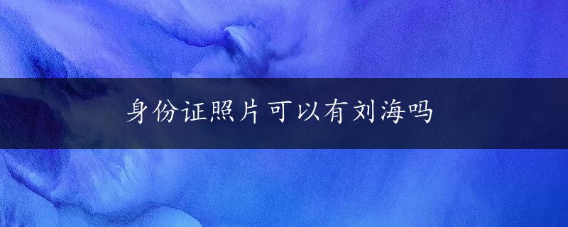 身份证照片可以有刘海吗