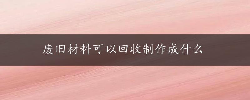 废旧材料可以回收制作成什么