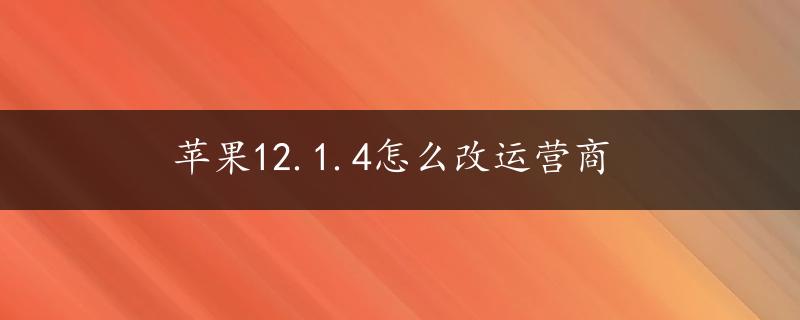 苹果12.1.4怎么改运营商