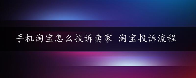 手机淘宝怎么投诉卖家 淘宝投诉流程