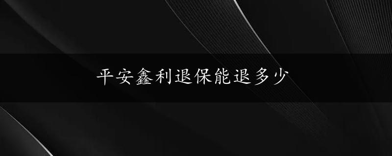 平安鑫利退保能退多少