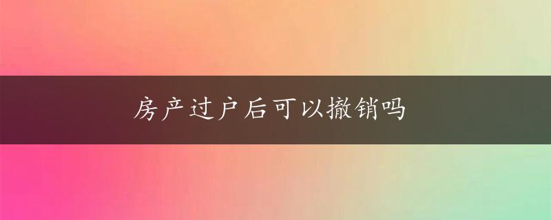 房产过户后可以撤销吗