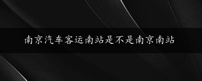 南京汽车客运南站是不是南京南站