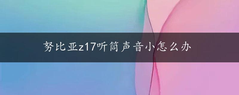 努比亚z17听筒声音小怎么办