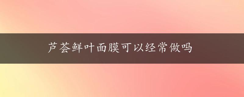 芦荟鲜叶面膜可以经常做吗