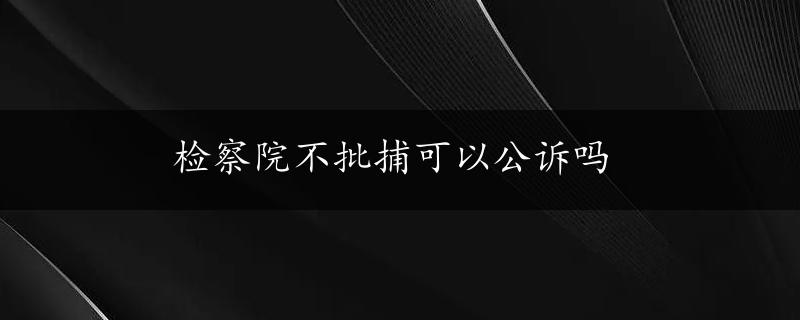 检察院不批捕可以公诉吗