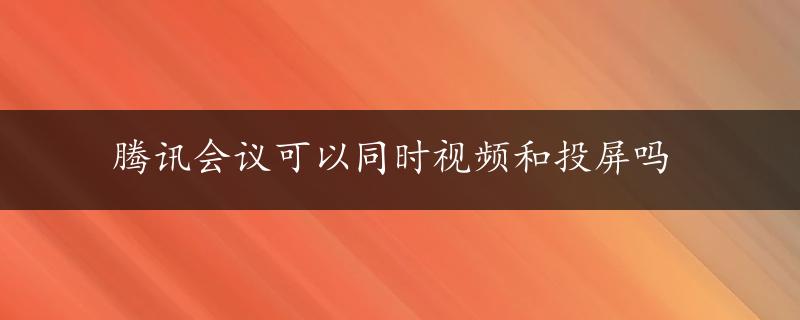 腾讯会议可以同时视频和投屏吗