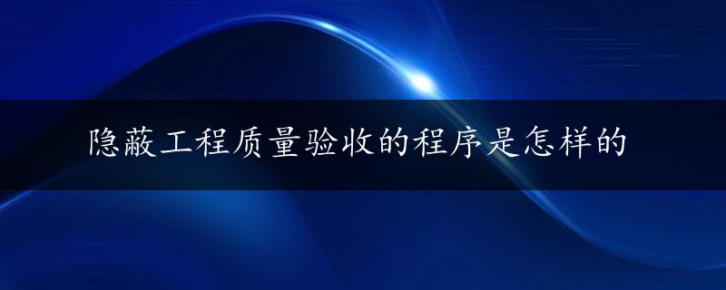 隐蔽工程质量验收的程序是怎样的