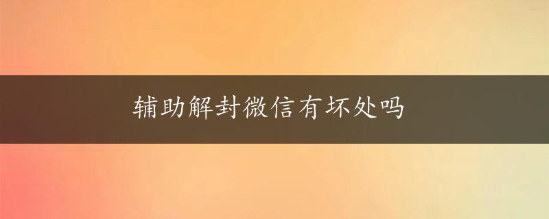 辅助解封微信有坏处吗