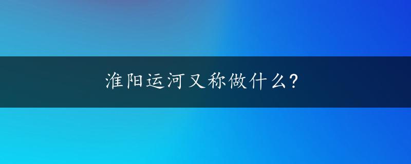 淮阳运河又称做什么?