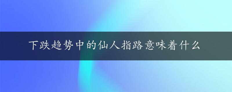 下跌趋势中的仙人指路意味着什么