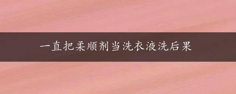 一直把柔顺剂当洗衣液洗后果