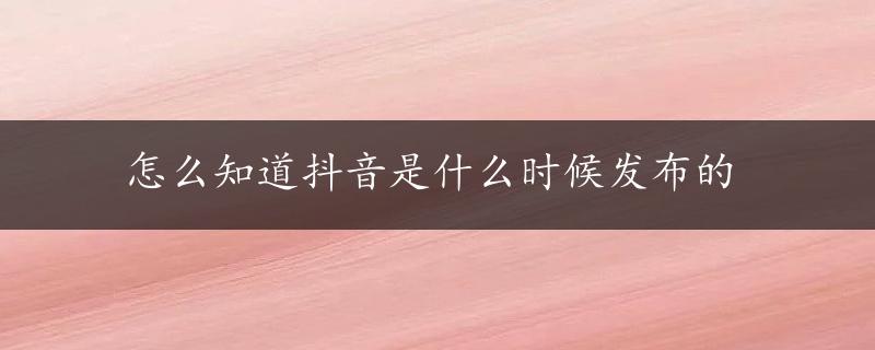 怎么知道抖音是什么时候发布的