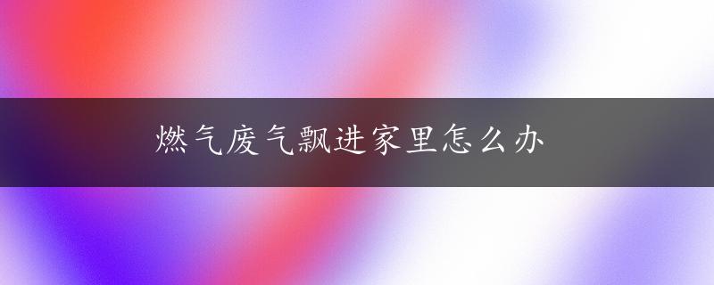 燃气废气飘进家里怎么办