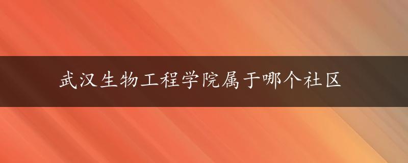 武汉生物工程学院属于哪个社区