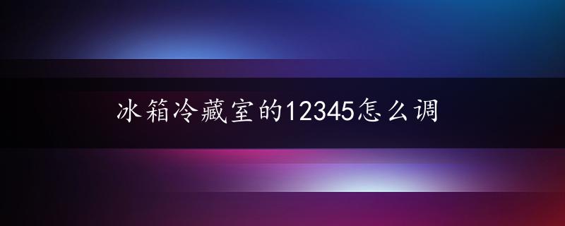 冰箱冷藏室的12345怎么调