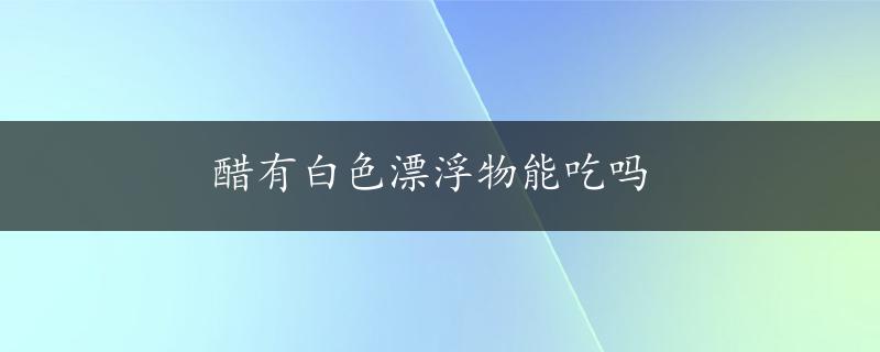 醋有白色漂浮物能吃吗