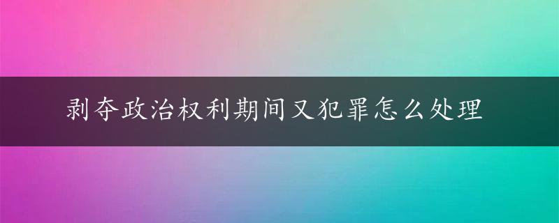 剥夺政治权利期间又犯罪怎么处理