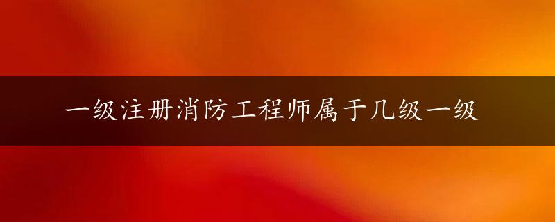 一级注册消防工程师属于几级一级