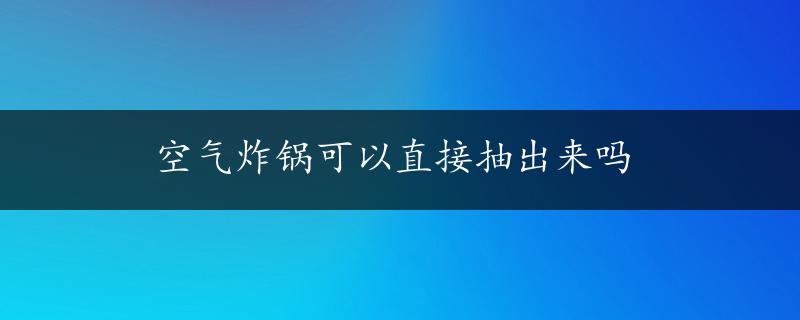 空气炸锅可以直接抽出来吗