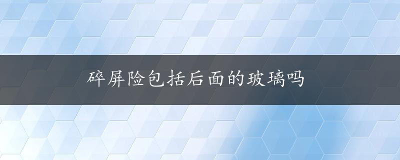 碎屏险包括后面的玻璃吗