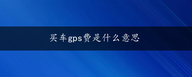 买车gps费是什么意思