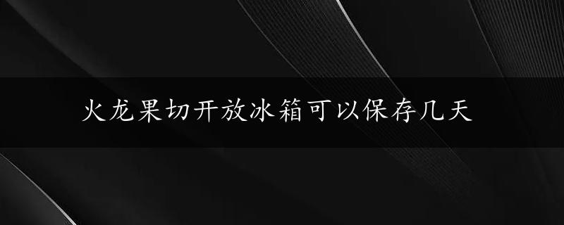 火龙果切开放冰箱可以保存几天