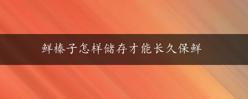 鲜榛子怎样储存才能长久保鲜