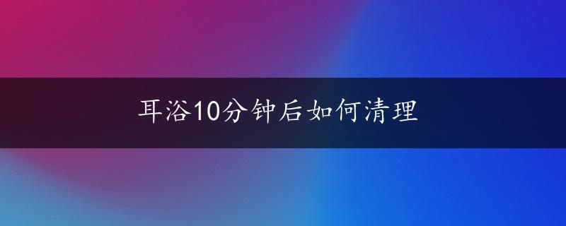 耳浴10分钟后如何清理