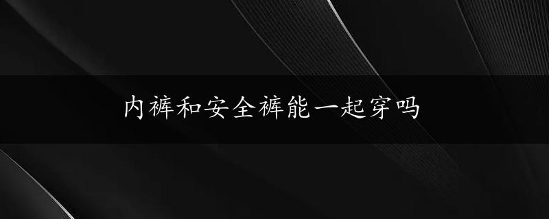 内裤和安全裤能一起穿吗