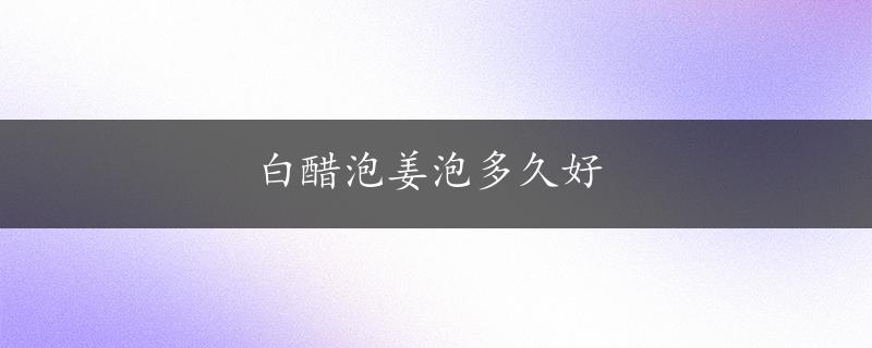 白醋泡姜泡多久好