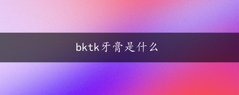 bktk牙膏是什么