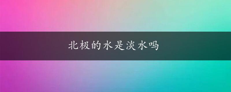 北极的水是淡水吗