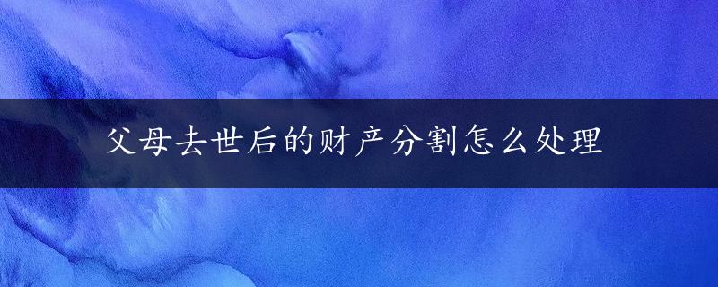 父母去世后的财产分割怎么处理