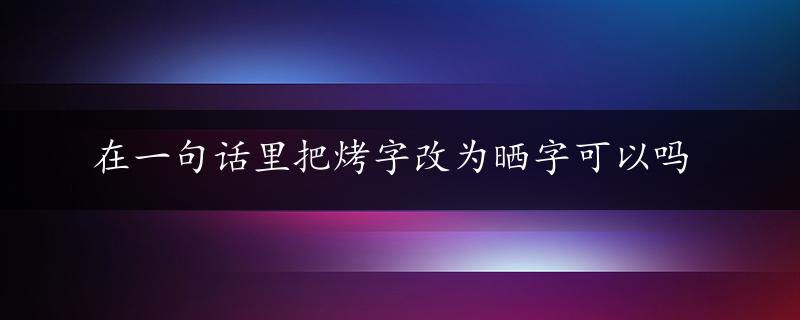 在一句话里把烤字改为晒字可以吗