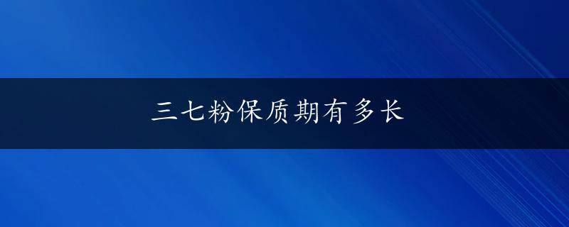 三七粉保质期有多长