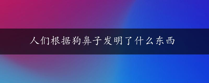 人们根据狗鼻子发明了什么东西