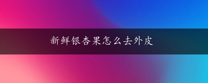 新鲜银杏果怎么去外皮