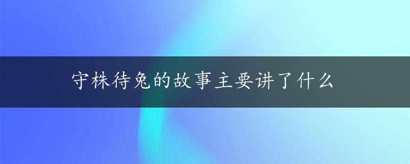 守株待兔的故事主要讲了什么