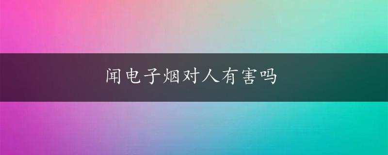 闻电子烟对人有害吗