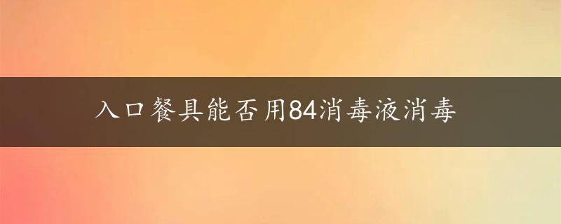 入口餐具能否用84消毒液消毒